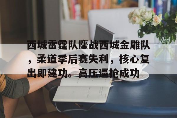 西城雷霆队鏖战西城金雕队，柔道季后赛失利，核心复出即建功。高压逼抢成功-体育直播